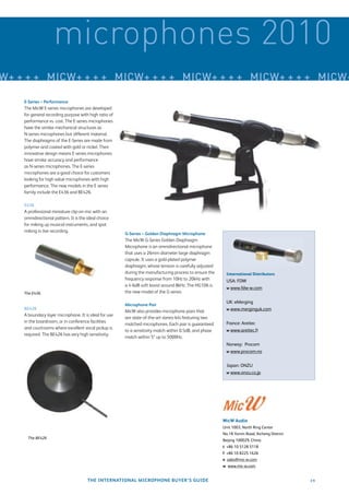 microphones 2010
W+ + + + MICW+ + + + MICW+ + + + MICW+ + + + MICW+ + + + MICW+

    E-Series – Performance
    The MicW E-series microphones are developed
    for general recording purpose with high ratio of
    performance vs. cost. The E-series microphones
    have the similar mechanical structures as
    N-series microphones but different material.
    The diaphragms of the E-Series are made from
    polymer and coated with gold or nickel. Their
    innovative design means E-series microphones
    have similar accuracy and performance
    as N-series microphones. The E-series
    microphones are a good choice for customers
    looking for high value microphones with high
    performance. The new models in the E series
    family include the E436 and BE426.

    E436
    A professional miniature clip-on mic with an
    omnidirectional pattern. It is the ideal choice
    for miking up musical instruments, and spot
    miking in live recording.
                                                       G-Series – Golden Diaphragm Microphone
                                                       The MicW G-Series Golden Diaphragm
                                                       Microphone is an omnidirectional microphone
                                                       that uses a 26mm diameter large diaphragm
                                                       capsule. It uses a gold-plated polymer
                                                       diaphragm, whose tension is carefully adjusted
                                                       during the manufacturing process to ensure the     International Distributors
                                                       frequency response from 10Hz to 20kHz with         USA: FDW
                                                       a 4-6dB soft boost around 8kHz. The HG106 is
                                                                                                          w www.fdw-w.com
    The E436.                                          the new model of the G series.

                                                                                                          UK: eMerging
                                                       Microphone Pair
    BE426                                                                                                 w www.merginguk.com
                                                       MicW also provides microphone pairs that
    A boundary layer microphone. It is ideal for use
                                                       are state-of-the-art stereo kits featuring two
    in the boardroom, or in conference facilities                                                         France: Areitec
                                                       matched microphones. Each pair is guaranteed
    and courtrooms where excellent vocal pickup is
                                                       to a sensitivity match within 0.5dB, and phase     w www.areitec.fr
    required. The BE426 has very high sensitivity.
                                                       match within 5º up to 5000Hz.
                                                                                                          Norway: Procom
                                                                                                          w www.procom.no


                                                                                                          Japan: ONZU
                                                                                                          w www.onzu.co.jp




                                                                                                        MicW Audio
                                                                                                        Unit 1003, North Ring Center
                                                                                                        No.18 Yumin Road, Xicheng District
      The BE426.
                                                                                                        Beijing 100029, China
                                                                                                        t +86 10 5128 5118
                                                                                                        f +86 10 8225 1626
                                                                                                        e sales@mic-w.com
                                                                                                        w www.mic-w.com


                                       THE INTERNATIONAL MICROPHONE BUYER’S GUIDE                                                            19
 