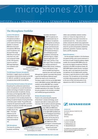 microphones 2010
NHEISER+ + + + SENNHEISER+ + + + SENNHEISER+ + + + SENNHEISER


     The Microphone Portfolio
     evolution Microphones                                                     specialists, Sennheiser’s         million users worldwide, evolution wireless
     The evolution series of                                                         MKH microphones are         is their no.1 choice for stage and live use.
     microphones provides a                                                         a sophisticated class of     Whether wireless instrument transmitters or
     complete microphone set-                                                       condenser microphones.       acclaimed vocal mics – this series contains
     up for vocals and the entire                                                  They operate according to     wireless solutions for almost every application.
     backline. It comprises                                                        the RF principle and use a    Great sound, quality workmanship, and exciting
     600 Series instrument                                                        unique symmetrical push-       extras for up-and-coming bands, established
     microphones, 800 Series                                                      pull transducer. The result    performers, presenters, musicians, reporting
     vocal microphones, and                                                       of this balanced design is     teams, and PA companies.
     the top-of-the-range                                                        an unchanging acoustic
     900 Series of vocal and                                                    impedance, extremely low         Digital Microphones…
     instrument mics, with                                                      distortion ﬁgures, a higher      …are the youngest members in the Sennheiser
     such acclaimed models                                                     capsule output with much          microphone family, and a sound investment in
     as the e 935 dynamic                                                     lower noise, and thus a very       the future of audio. Simply by adding a digital
     vocal mic and the e                                                      clear signal. These microphones    module, the renowned MKH 8000 series can
     965 large-diaphragm,                                                    are uniquely insensitive to         be turned into digital microphones. Perfectly
     true condenser vocal                                                    unfavourable climatic conditions,   matched to the MKH microphone heads, the
                                         evolution wireless is
     microphone.                    Sennheiser’s most successful RF          have a wide dynamic range           MZD 8000 digital module directly ‘translates’
                                            wireless series.                and an excellent low frequency       the clear, warm, and responsive sound of the
     The MD Range of Dynamic Microphones                                   response even with small capsules.    microphones into the digital world, avoiding
     Sennheiser’s rugged, easy-to-use dynamic                Although their capsule is grounded, they possess    the losses or signal disruptions to which cables
     microphones include all-time classics as the MD         a genuine fully ﬂoating, balanced output            are prone. The microphones can be remotely
     21, MD 421, and MD 441, but also reporters’             without the need to use a transformer.              controlled, allowing parameter settings such
     microphones like the MD 42 and MD 46.                   The latest models in this line are the MKH 8020     as the low-cut ﬁlter and attenuation to be
                                                             (omni), MKH 8040 (cardioid), MKH 8050 (super-       adjusted via an AES 42 interface and a PC.
     Permanently Polarised Condenser Microphones             cardioid), and the MKH 800 Twin, a double-
     Everything from professional subminiature               capsule microphone whose audio signals are
     clip-on microphones for use with Sennheiser’s           available separately at the output. This allows
     wireless technology to headset microphones              the pick-up pattern to be remotely controlled
     and small camcorder microphones. Among                  and modiﬁed during post-production.
     the classics are the legendary MKE 2 clip-on,
     and the K6 Series, where the user can tailor            Wireless Microphone Systems
     the microphone to the recording situation by            Thanks to the outstanding RF properties
     adding microphone heads of varying directivity          of Sennheiser’s wireless technology, sound
     to the basic power module. The portfolio also           engineers were able to create systems with
     comprises the award-winning HSP 2 and HSP 4             more than 140 microphone channels operating
     headset microphones, the MKE 400 camcorder                           simultaneously. The top-of-the-
     microphone, and Sennheiser’s                                          range 3000 and 5000 Series
     smallest clip-on, the                                                  include such industry standards       SENNHEISER
                                                                                                                  Sennheiser electronic GmbH & Co. KG
     MKE 1. The latest                                                       as the SKM 5200 handheld and
                                                                                                                  Am Labor 1
     additions are the                                                        SK 5212 bodypack transmitters,
                                                                                                                  30900 Wedemark
     single-sided Earset 1                                                     as well as the EM 3732 twin
                                                                                                                  Germany
     and Earset 4 mics for                                                      receiver. As the entry line to
     stage and broadcast                                                         the professional segment,        t +49 (0) 5130 6000
     use.                                                                         the 2000 Series offers          f +49 (0) 5130 600 300
                                                                                  Sennheiser’s renowned audio     e info@sennheiser.com
     MKH Microphones                                                               and RF quality at a very       w www.sennheiser.com
     The choice for recording,          The MKH 8000 Series can be used in         attractive price point.
                                      analogue and digital environments, simply                                   A complete list of Sennheiser subsidiaries and
     broadcast, and ﬁlming                                                            For more than one
                                            by exchanging a mic module.                                           partners around the globe can be found at
                                                                                                                  www.sennheiser.com.

                                       THE INTERNATIONAL MICROPHONE BUYER’S GUIDE                                                                                  23
 