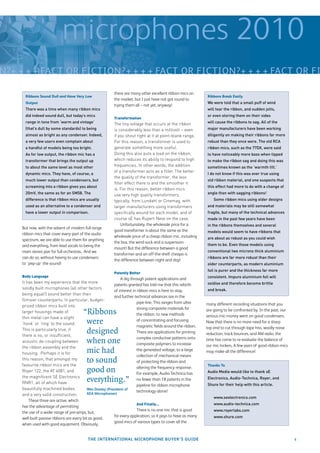 microphones 2010
N?+ + + + FACT OR FICTION?+ + + + FACT OR FICTION?+ + + + FACT OR FI

                                                           there are many other excellent ribbon mics on
      Ribbons Sound Dull and Have Very Low                                                                       Ribbons Break Easily
                                                           the market, but I just have not got round to
      Output                                                                                                     We were told that a small puff of wind
                                                           trying them all – not yet, anyway!
      There was a time when many ribbon mics                                                                     will tear the ribbon, and sudden jolts,
      did indeed sound dull, but today’s mics                                                                    or even storing them on their sides
                                                           Transformation
      range in tone from ‘warm and vintage’                The tiny voltage that occurs at the ribbon            will cause the ribbons to sag. All of the
      (that’s dull by some standards) to being             is considerably less than a millivolt – even          major manufacturers have been working
      almost as bright as any condenser. Indeed,           if you shout right at it at point-blank range.        diligently on making their ribbons far more
      a very few users even complain about                 For this reason, a transformer is used to             robust than they once were. The old RCA
      a handful of models being too bright.                generate something more useful.                       ribbon mics, such as the 77DX, were said
      As for low output, the ribbon mic has a              Doing this also puts a load on the ribbon,            to have noticeably more bass when tipped
      transformer that brings the output up                which reduces its ability to respond to high          to make the ribbon sag and doing this was
      to about the same level as most other                frequencies. In other words, the addition             sometimes known as the ‘warmth tilt.’
                                                           of a transformer acts as a ﬁlter. The better
      dynamic mics. They have, of course, a                                                                      I do not know if this was ever true using
                                                           the quality of the transformer, the less
      much lower output than condensers, but                                                                     old ribbon material, and one suspects that
                                                           ﬁlter effect there is and the smoother it
      screaming into a ribbon gives you about                                                                    this effect had more to do with a change of
                                                           is. For this reason, better ribbon mics
      20mV, the same as for an SM58. The                   use very high quality transformers,                   angle than with sagging ribbons!
      difference is that ribbon mics are usually           typically, from Lundahl or Cinemag, with                  Some ribbon mics using older designs
      used as an alternative to a condenser and            larger manufacturers using transformers               and materials may be still somewhat
      have a lower output in comparison.                   speciﬁcally wound for each model, and of              fragile, but many of the technical advances
                                                           course sE has Rupert Neve on the case.                made in the past few years have been
                                                               Unfortunately, the wholesale price for a          in the ribbons themselves and several
    But now, with the advent of modern full range
                                                           good transformer is about the same as the             models would seem to have ribbons that
    ribbon mics that cover every part of the audio
                                                           wholesale price of a cheap ribbon mic, including      are about as robust as you could wish
    spectrum, we are able to use them for anything
                                                           the box, the wind-sock and a suspension
    and everything, from lead vocals to being the                                                                them to be. Even those models using
                                                           mount! But the difference between a good
    main stereo pair for full orchestras. And we                                                                 conventional two microns thick aluminium
                                                           transformer and an off-the-shelf cheapo is
    can do so, without having to use condensers                                                                  ribbons are far more robust than their
                                                           the difference between night and day!
    to ‘pep-up’ the sound!                                                                                       older counterparts, as modern aluminium
                                                                                                                 foil is purer and the thickness far more
                                                           Patently Better
    Body Language                                                                                                consistent. Impure aluminium foil will
                                                                A dig through patent applications and
    It has been my experience that the more                                                                      oxidise and therefore become brittle
                                                            patents granted has told me that this rebirth
    solidly built microphones (all other factors                                                                 and break.
                                                            of interest in ribbon mics is here to stay,
    being equal!) sound better than their
                                                            and further technical advances are in the
    ﬂimsier counterparts. In particular, budget-
                                                                           pipe-line. This ranges from ultra-    many different recording situations that you
    priced ribbon mics built into
                                                                           strong composite materials for
    larger housings made of              “Ribbons                          the ribbon, to new methods
                                                                                                                 are going to be confronted by. In the past, our
                                                                                                                 serious mic-money went on good condensers.
    thin metal can have a slight
    ‘honk’ or ‘ring’ to the sound.        were                             of concentrating and focusing
                                                                           magnetic ﬁelds around the ribbon.
                                                                                                                 Now that there is no more need for a sharp
                                                                                                                 top end to cut through tape hiss, woolly noise
    This is particularly true, if
    there is no, or insufﬁcient,
                                          designed                         There are applications for printing   reduction, track bounces, and AM radio, the
                                                                           complex conductive patterns onto
    acoustic de-coupling between          when one                         composite polymers to increase
                                                                                                                 time has come to re-evaluate the balance of
                                                                                                                 our mic lockers. A few pairs of good ribbon mics
    the ribbon assembly and the
    housing. Perhaps it is for            mic had                          the generated voltage, to a large
                                                                           collection of mechanical means
                                                                                                                 may make all the difference!
    this reason, that amongst my
    favourite ribbon mics are the
                                          to sound                         of protecting the ribbon and
                                                                                                                 Thanks To…
                                                                           altering the frequency response.
    Royer 122, the AT 4081, and           good on                          For example, Audio Technica has       Audio Media would like to thank sE
    the magniﬁcent SE Electronics
    RNR1, all of which have
                                          everything.”                     no fewer than 18 patents in the       Electronics, Audio-Technica, Royer, and
                                                                                                                 Shure for their help with this article.
                                                                           pipeline for ribbon microphone
    beautifully machined bodies             Wes Dooley (President of
                                                                           technology alone!
    and a very solid construction.          AEA Microphones)
                                                                                                                     www.seelectronics.com
        These three are active, which
                                                                           And Finally...                            www.audio-technica.com
    has the advantage of permitting
                                                                           There is no one mic that is good          www.royerlabs.com
    the use of a wider range of pre-amps, but,
                                                            for every application, so it pays to have as many        www.shure.com
    well-built passive ribbons are every bit as good,
                                                            good mics of various types to cover all the
    when used with good equipment. Obviously,


                                           THE INTERNATIONAL MICROPHONE BUYER’S GUIDE                                                                               5
 