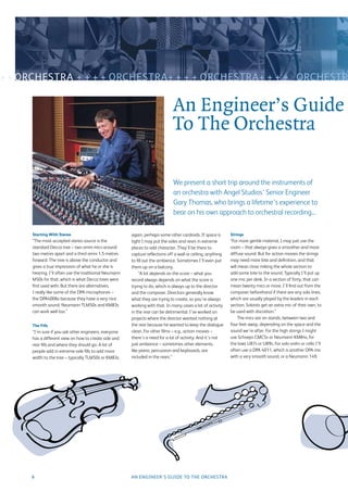 + + ORCHESTRA + + + + ORCHESTRA+ + + + ORCHESTRA+ + + + ORCHESTR

                                                                             An Engineer’s Guide
                                                                             To The Orchestra

                                                                             We present a short trip around the instruments of
                                                                             an orchestra with Angel Studios’ Senior Engineer
                                                                             Gary Thomas, who brings a lifetime’s experience to
                                                                             bear on his own approach to orchestral recording...

     Starting With Stereo                              again, perhaps some other cardioids. If space is     Strings
     “The most accepted stereo source is the           tight I may put the sides and rears in extreme       “For more gentle material, I may just use the
     standard Decca tree – two omni mics around        places to add character. They’ll be there to         room – that always gives a smoother and more
     two metres apart and a third omni 1.5 metres      capture reﬂections off a wall or ceiling, anything   diffuse sound. But for action movies the strings
     forward. The tree is above the conductor and      to ﬁll out the ambience. Sometimes I’ll even put     may need more bite and deﬁnition, and that
     gives a true impression of what he or she is      them up on a balcony.                                will mean close miking the whole section to
     hearing. I’ll often use the traditional Neumann        “A lot depends on the score – what you          add some bite to the sound. Typically I’ll put up
     M50s for that, which is what Decca trees were     record always depends on what the score is           one mic per desk. In a section of forty, that can
     ﬁrst used with. But there are alternatives;       trying to do, which is always up to the director     mean twenty mics or more. I’ll ﬁnd out from the
     I really like some of the DPA microphones –       and the composer. Directors generally know           composer beforehand if there are any solo lines,
     the DPA4006s because they have a very nice        what they are trying to create, so you’re always     which are usually played by the leaders in each
     smooth sound. Neumann TLM50s and KM83s            working with that. In many cases a lot of activity   section. Soloists get an extra mic of their own, to
     can work well too.”                               in the rear can be detrimental. I’ve worked on       be used with discretion.”
                                                       projects where the director wanted nothing at             The mics are on stands, between two and
     The Fills                                         the rear because he wanted to keep the dialogue      four feet away, depending on the space and the
     “I’m sure if you ask other engineers, everyone    clean. For other ﬁlms – e.g., action movies –        sound we’re after. For the high strings I might
     has a different view on how to create side and    there’s a need for a lot of activity. And it’s not   use Schoeps CMC5s or Neumann KM84s, for
     rear ﬁlls and where they should go. A lot of      just ambience – sometimes other elements,            the lows U87s or U89s. For solo violin or cello I’ll
     people add in extreme side ﬁlls to add more       like piano, percussion and keyboards, are            often use a DPA 4011, which is another DPA mic
     width to the tree – typically TLM50s or KM83s     included in the rears.”                              with a very smooth sound, or a Neumann 149.




     6                                                 AN ENGINEER’S GUIDE TO THE ORCHESTRA
 