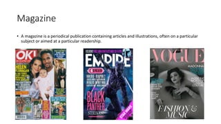 Magazine
• A magazine is a periodical publication containing articles and illustrations, often on a particular
subject or aimed at a particular readership.
 