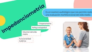 Es un examen audiológico que nos permite realiz
una evaluación morfofuncional del oído medio
Timpanometria
Reflejo estapedial
Volumen del oído
medio
Funcionalidad
tubárica
 