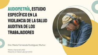 Dra. María Fernanda Rodríguez Muñoz
Médico General (UAQ)
Maestría en Salud Laboral (UAG)
Audiometría,estudio
específico en la
vigilanciadelasalud
auditivadelos
trabajadores
 