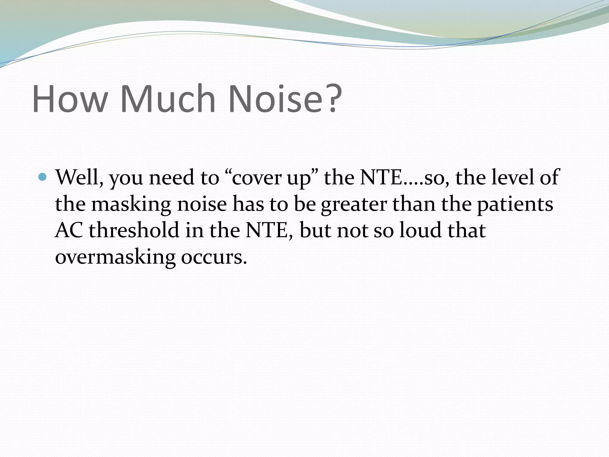 How Much Noise?
 Well, you need to “cover up” the NTE….so, the level of
the masking noise has to be greater than the patients
AC threshold in the NTE, but not so loud that
overmasking occurs.
 