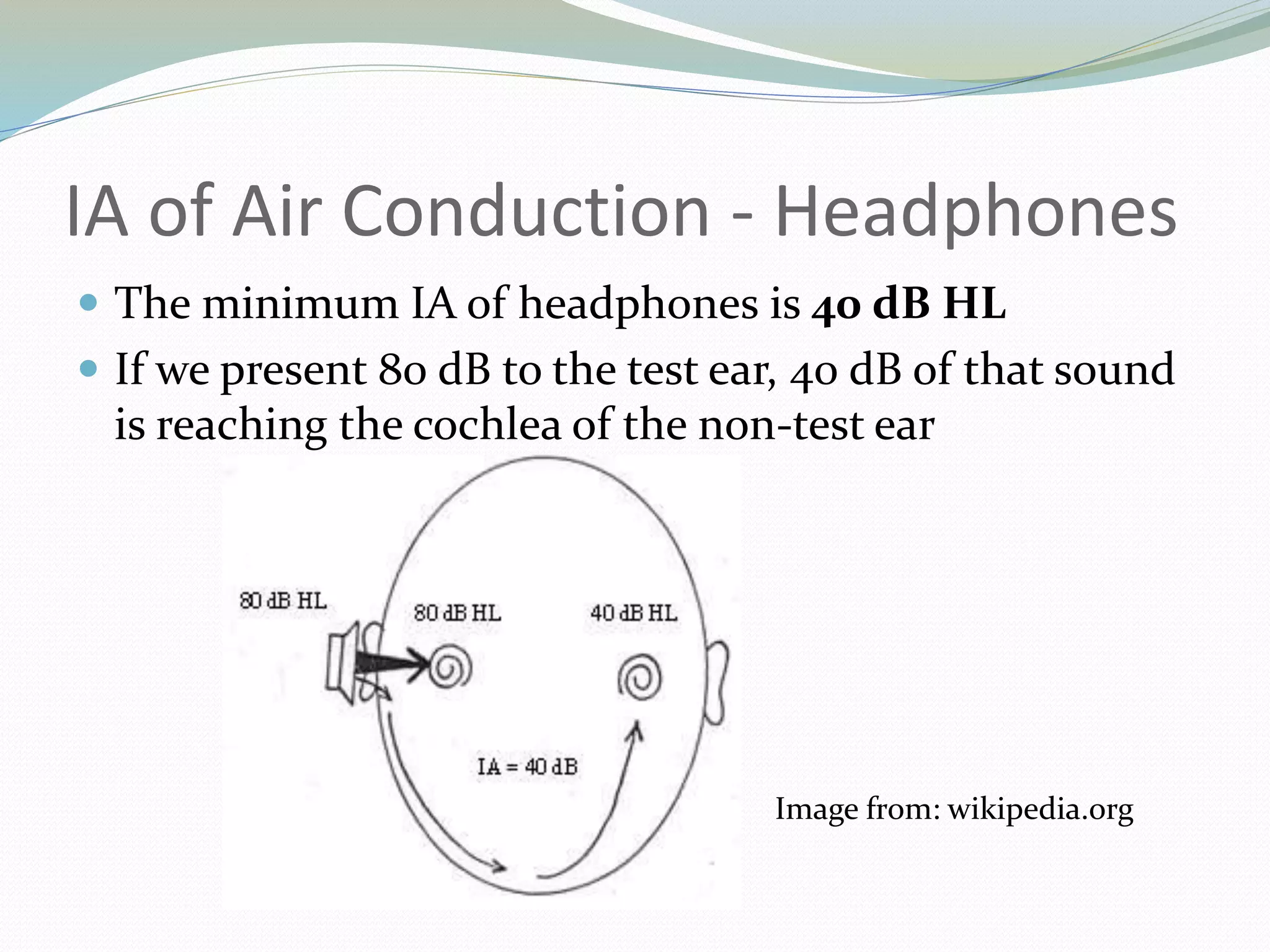 IA of Air Conduction - Headphones
 The minimum IA of headphones is 40 dB HL
 If we present 80 dB to the test ear, 40 dB of that sound
is reaching the cochlea of the non-test ear
Image from: wikipedia.org
 