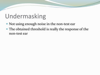 Undermasking
 Not using enough noise in the non-test ear
 The obtained threshold is really the response of the
non-test ear
 