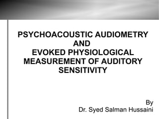 PSYCHOACOUSTIC AUDIOMETRY
           AND
   EVOKED PHYSIOLOGICAL
 MEASUREMENT OF AUDITORY
        SENSITIVITY


                                By
           Dr. Syed Salman Hussaini
 