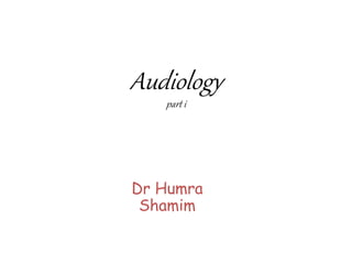 Audiology
part i
Dr Humra
Shamim
 