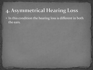  In this condition the hearing loss is different in both
the ears.
 