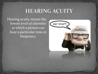 Hearing acuity means the
lowest level of intensity
at which a person can
hear a particular tone or
frequency.
 