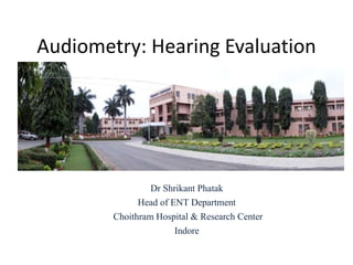 Audiometry: Hearing Evaluation
Dr Shrikant Phatak
Head of ENT Department
Choithram Hospital & Research Center
Indore
 