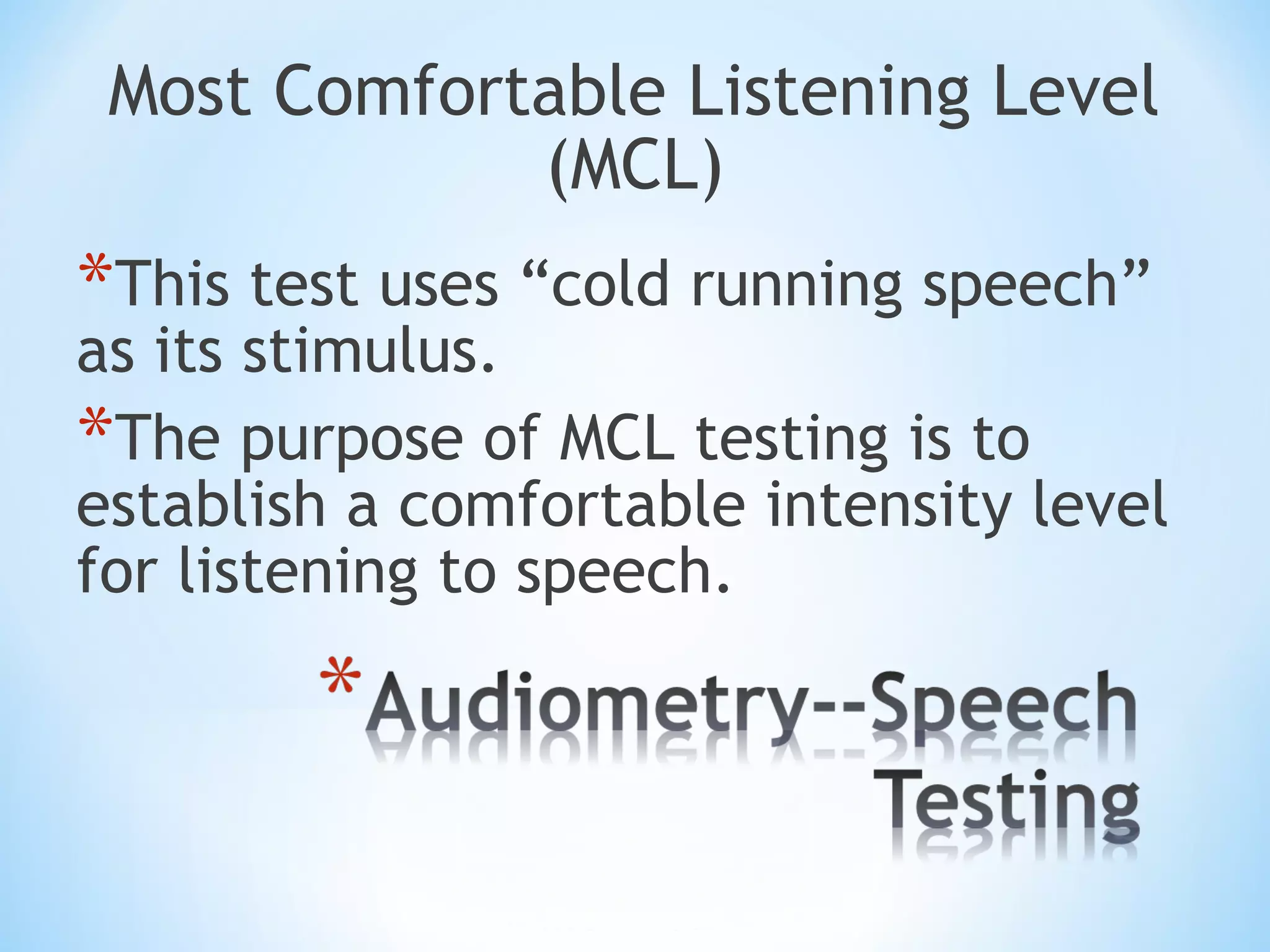 Most Comfortable Listening Level
(MCL)
*This test uses “cold running speech”
as its stimulus.
*The purpose of MCL testing is to
establish a comfortable intensity level
for listening to speech.
 