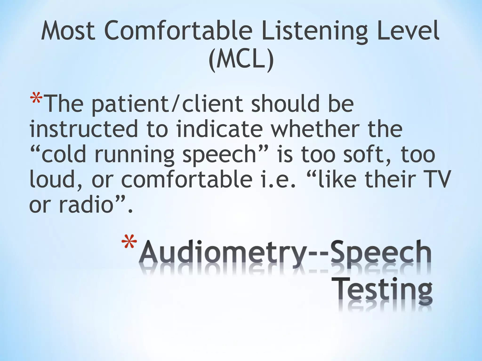 Most Comfortable Listening Level
(MCL)
*The patient/client should be
instructed to indicate whether the
“cold running speech” is too soft, too
loud, or comfortable i.e. “like their TV
or radio”.
 