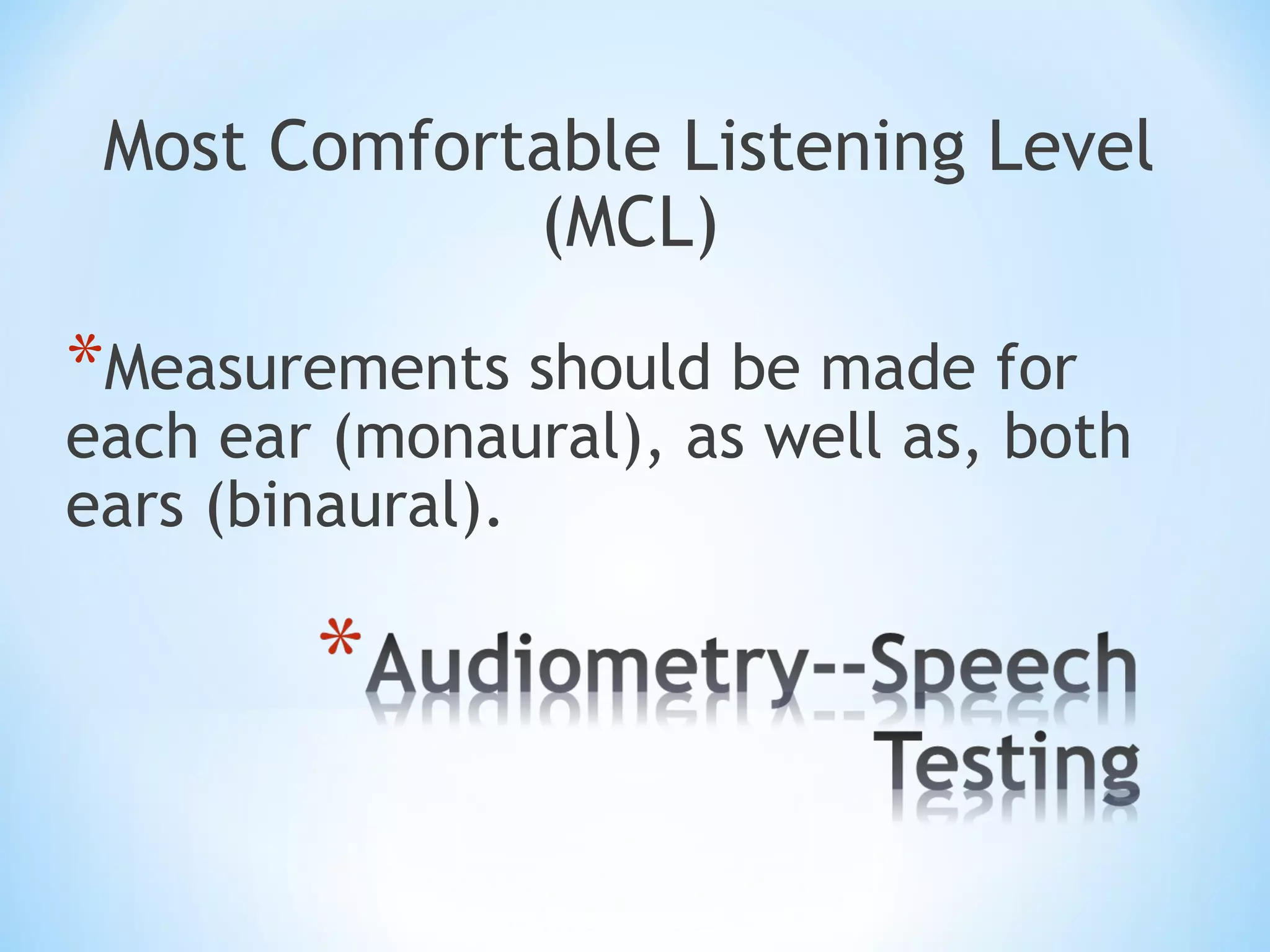 Most Comfortable Listening Level
(MCL)
*Measurements should be made for
each ear (monaural), as well as, both
ears (binaural).
 