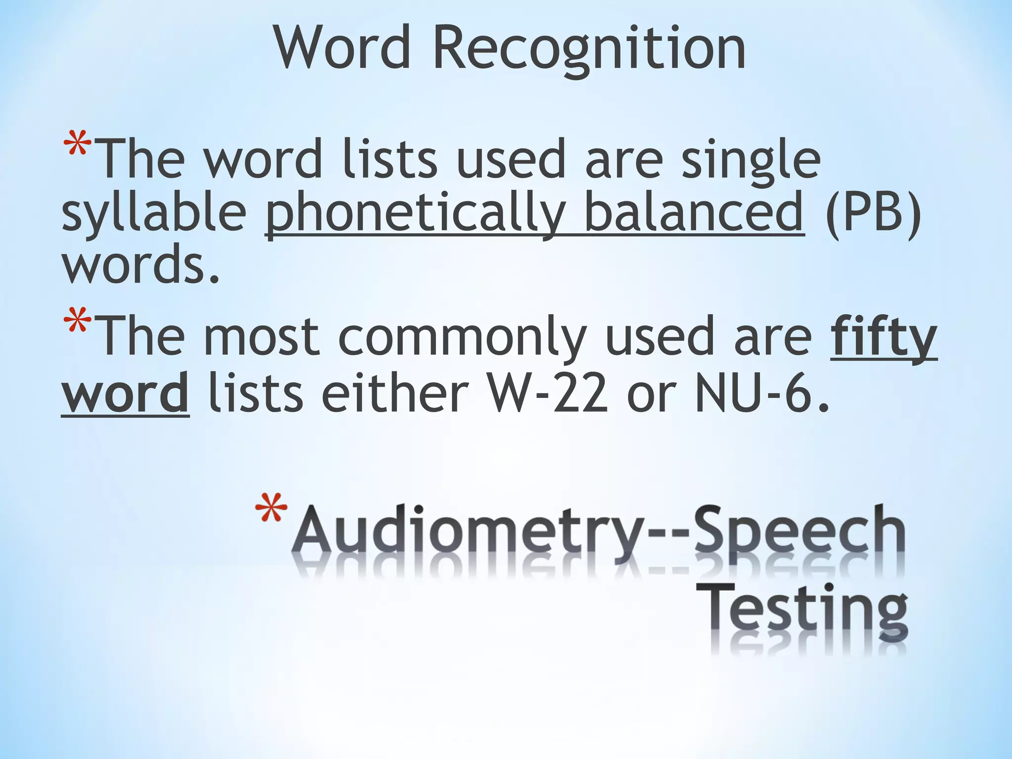 Word Recognition
*The word lists used are single
syllable phonetically balanced (PB)
words.
*The most commonly used are fifty
word lists either W-22 or NU-6.
 