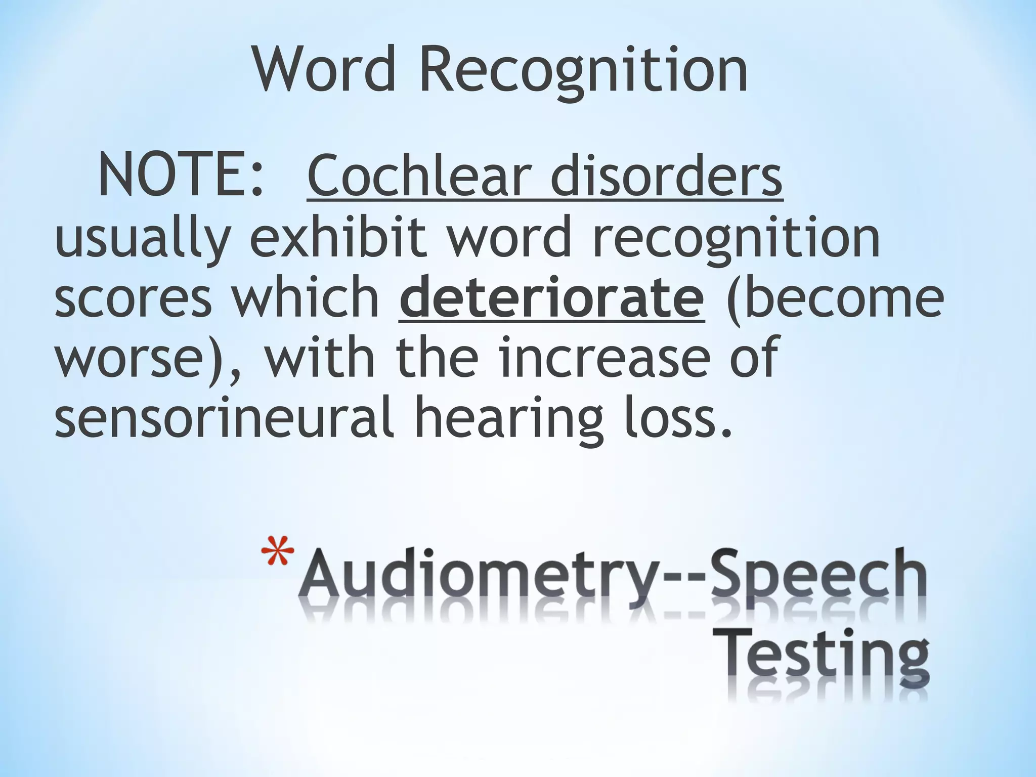 Word Recognition
NOTE: Cochlear disorders
usually exhibit word recognition
scores which deteriorate (become
worse), with the increase of
sensorineural hearing loss.
 