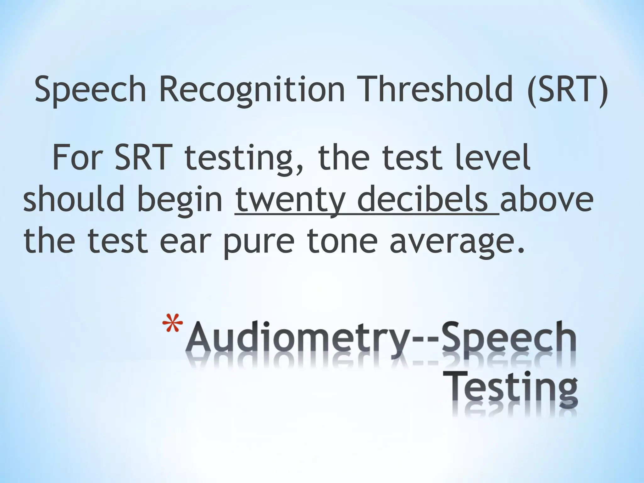 Speech Recognition Threshold (SRT)
For SRT testing, the test level
should begin twenty decibels above
the test ear pure tone average.
 