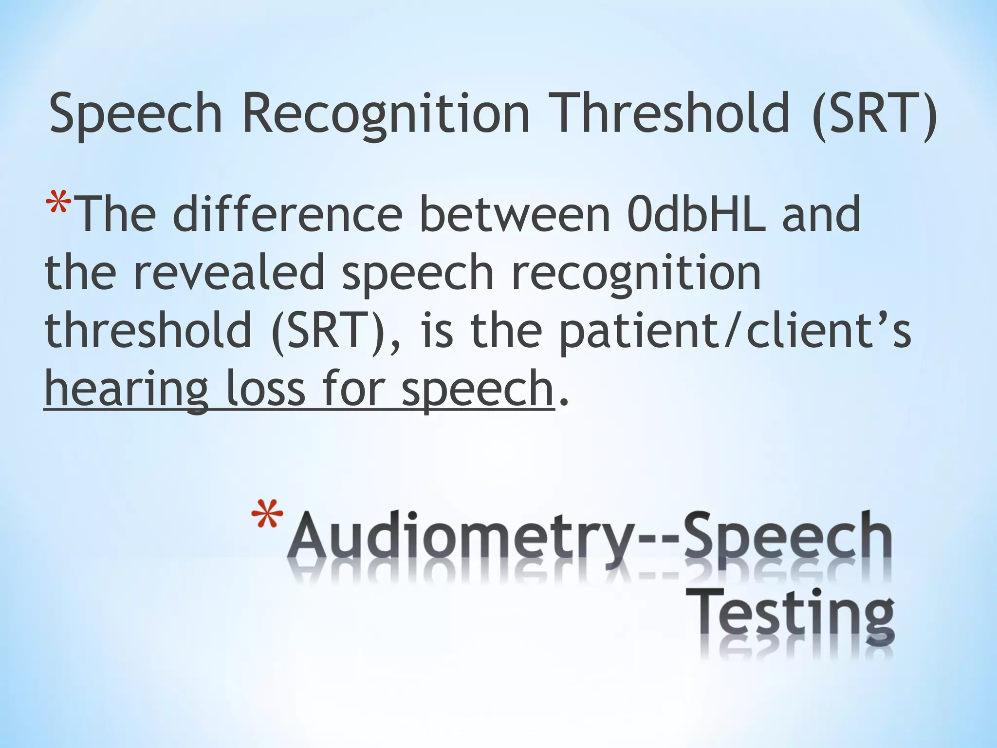 Speech Recognition Threshold (SRT)
*The difference between 0dbHL and
the revealed speech recognition
threshold (SRT), is the patient/client’s
hearing loss for speech.
 
