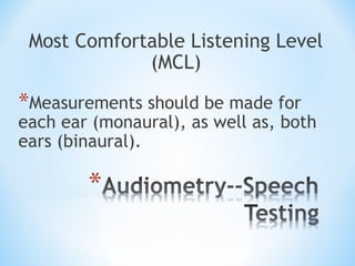 Most Comfortable Listening Level
(MCL)
*Measurements should be made for
each ear (monaural), as well as, both
ears (binaural).
 