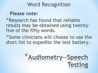 Word Recognition
Please note:
*Research has found that reliable
results may be obtained using twenty-
five of the fifty words.
*Some clinicians will choose to use the
short list to expedite the test battery.
 