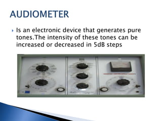  Is an electronic device that generates pure
tones.The intensity of these tones can be
increased or decreased in 5dB steps
 