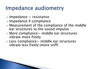  Impedance = resistance
 Impedance X compliance
 Measurement of the compliance of the middle
ear structures to the sound impulse
 More compliance= middle ear structures
vibrate more freely
 Less compliance= middle ear structures
vibrate less freely (more stiff)
 