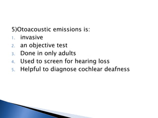 5)Otoacoustic emissions is:
1. invasive
2. an objective test
3. Done in only adults
4. Used to screen for hearing loss
5. Helpful to diagnose cochlear deafness
 