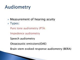  Measurement of hearing acuity
 Types:
Pure tone audiometry (PTA)
Impedence audiometry
Speech audiometry
Otoacoustic emissions(OAE)
Brain stem evoked response audiometry (BERA)
 