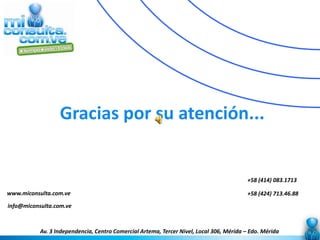 Gracias por su atención...


                                                                                          +58 (414) 083.1713

www.miconsulta.com.ve                                                                     +58 (424) 713.46.88
info@miconsulta.com.ve



           Av. 3 Independencia, Centro Comercial Artema, Tercer Nivel, Local 306, Mérida – Edo. Mérida
 