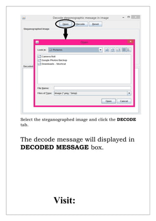 Select the steganographed image and click the DECODE
tab.
The decode message will displayed in
DECODED MESSAGE box.
Visit:
 