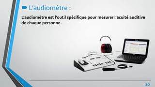 L’audiomètre :
L'audiomètre est l'outil spécifique pour mesurer l'acuité auditive
de chaque personne.
10
 
