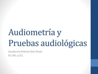Audiometría y
Pruebas audiológicas
Gaudencio Antonio Diaz Pavon
R1 ORL y CCC
 