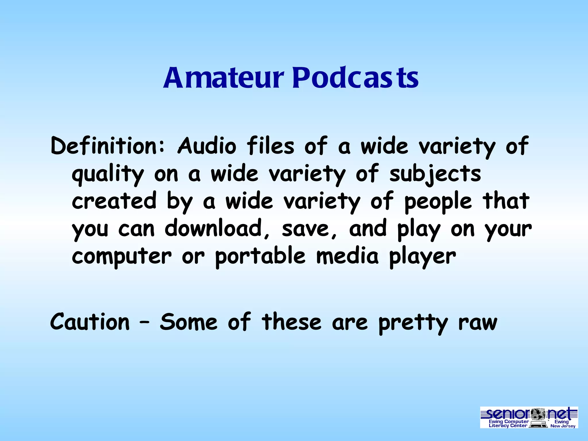 Amateur Podcasts Definition: Audio files of a wide variety of quality on a wide variety of subjects created by a wide variety of people that you can download, save, and play on your computer or portable media player Caution – Some of these are pretty raw 