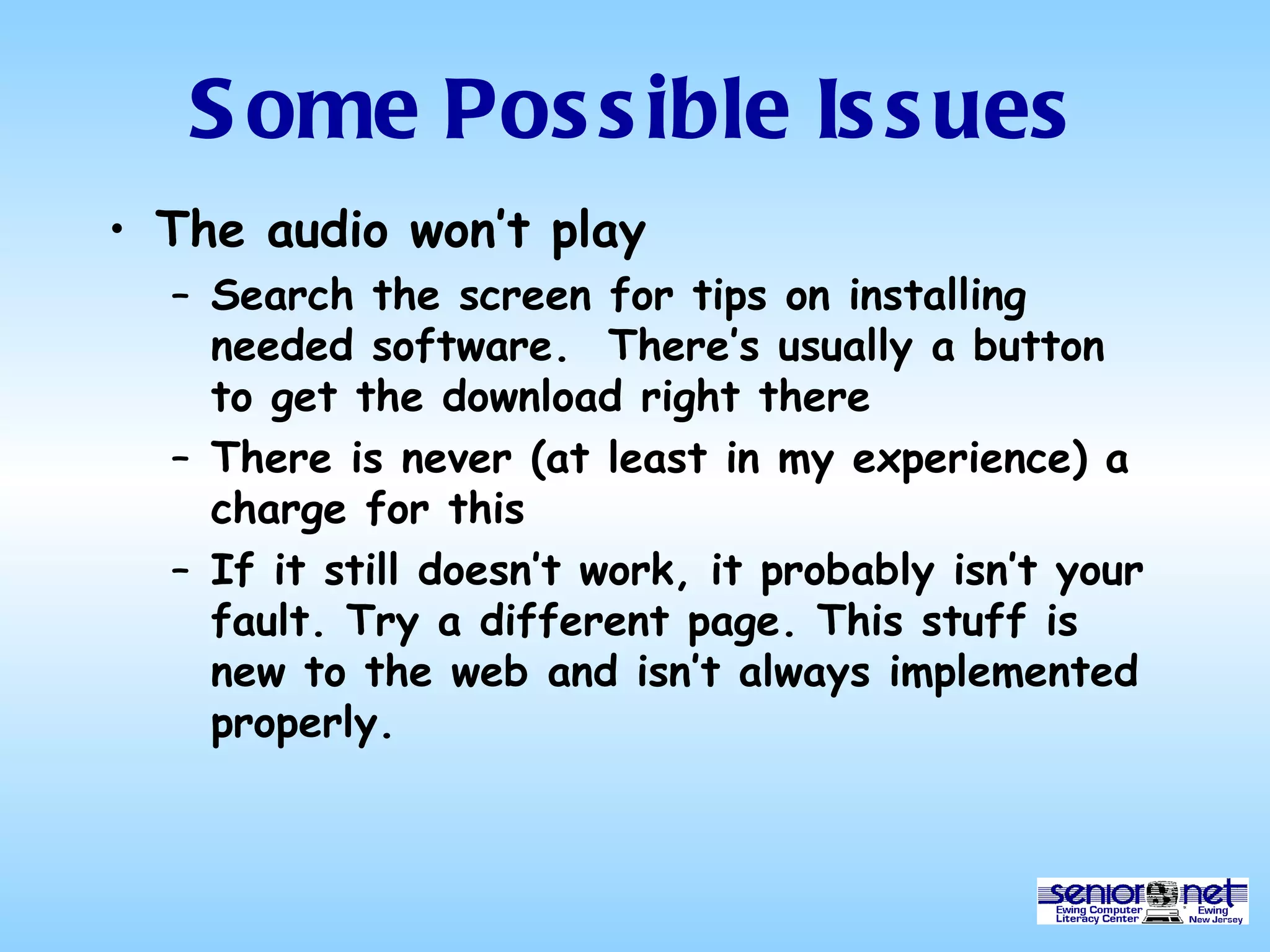 Some Possible Issues The audio won’t play Search the screen for tips on installing needed software.  There’s usually a button to get the download right there There is never (at least in my experience) a charge for this If it still doesn’t work, it probably isn’t your fault. Try a different page. This stuff is new to the web and isn’t always implemented properly.  
