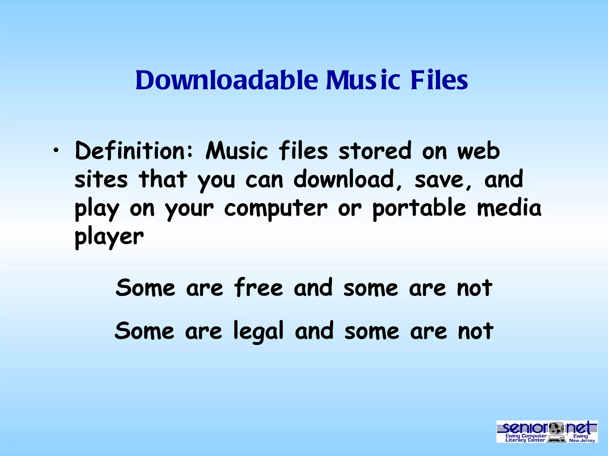 Downloadable Music Files Definition: Music files stored on web sites that you can download, save, and play on your computer or portable media player Some are free and some are not Some are legal and some are not 
