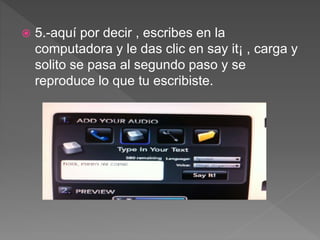  5.-aquí por decir , escribes en la
computadora y le das clic en say it¡ , carga y
solito se pasa al segundo paso y se
reproduce lo que tu escribiste.
