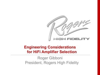 Engineering Considerations for HiFi Amplifier Selection Roger Gibboni President, Rogers High Fidelity 