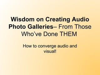 Wisdom on Creating Audio
Photo Galleries– From Those
Who’ve Done THEM
How to converge audio and
visual!

 