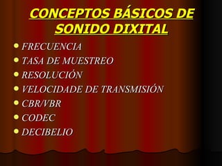CONCEPTOS BÁSICOS DE
       SONIDO DIXITAL
 FRECUENCIA
 TASA DE MUESTREO
 RESOLUCIÓN
 VELOCIDADE DE TRANSMISIÓN
 CBR/VBR
 CODEC
 DECIBELIO
 