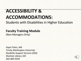 ACCESSIBILITY &
ACCOMMODATIONS:
Students with Disabilities in Higher Education

Faculty Training Module
(Non-Managers Only)



Hope Fisher, MA
Trinity Washington University
Disability Support Services (DSS)
Sheehan Library 103
202-884-9358
 