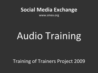 Social Media Exchange www.smex.org Audio Training Training of Trainers Project 2009 