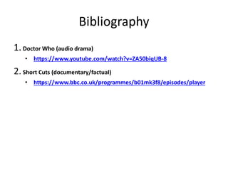 Bibliography
1.Doctor Who (audio drama)
• https://www.youtube.com/watch?v=ZA50biqUB-8
2.Short Cuts (documentary/factual)
• https://www.bbc.co.uk/programmes/b01mk3f8/episodes/player
 