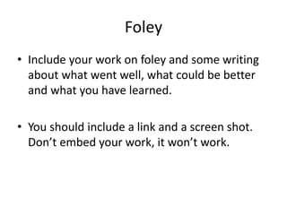 Foley
• Include your work on foley and some writing
about what went well, what could be better
and what you have learned.
• You should include a link and a screen shot.
Don’t embed your work, it won’t work.
 
