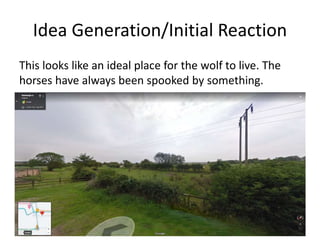 Idea Generation/Initial Reaction
This looks like an ideal place for the wolf to live. The
horses have always been spooked by something.
 