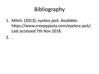 Bibliography
1. Mitch. (2013). eyeless jack. Available:
https://www.creepypasta.com/eyeless-jack/.
Last accessed 7th Nov 2018.
2. .
 