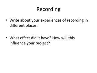 Recording
• Write about your experiences of recording in
different places.
• What effect did it have? How will this
influence your project?
 