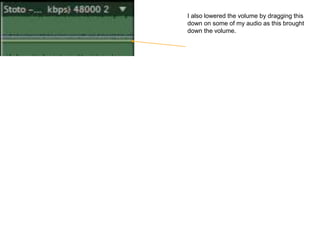 I also lowered the volume by dragging this
down on some of my audio as this brought
down the volume.
 