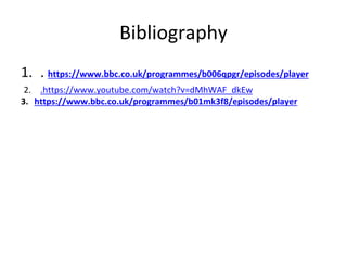 Bibliography
1. . https://www.bbc.co.uk/programmes/b006qpgr/episodes/player
2. .https://www.youtube.com/watch?v=dMhWAF_dkEw
3. https://www.bbc.co.uk/programmes/b01mk3f8/episodes/player
 