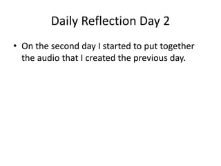 Daily Reflection Day 2
• On the second day I started to put together
the audio that I created the previous day.
 