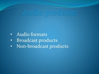 • Audio formats
• Broadcast products
• Non-broadcast products
 